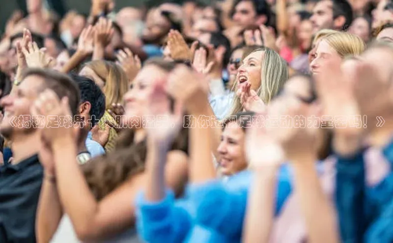 天辰平台登陆入口百度百聘《揭秘足球界十大肌肉猛男，助你透视足球运动的力量密码！》