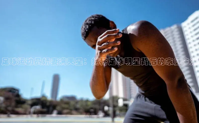 天辰平台官方网站入口百度安全社区足球运动员娇妻满天星：揭秘足球明星背后的家庭生活