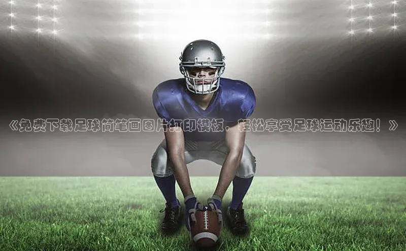 天辰平台注册官网观星盘《免费下载足球简笔画图片打印模板，轻松享受足球运动乐趣！》