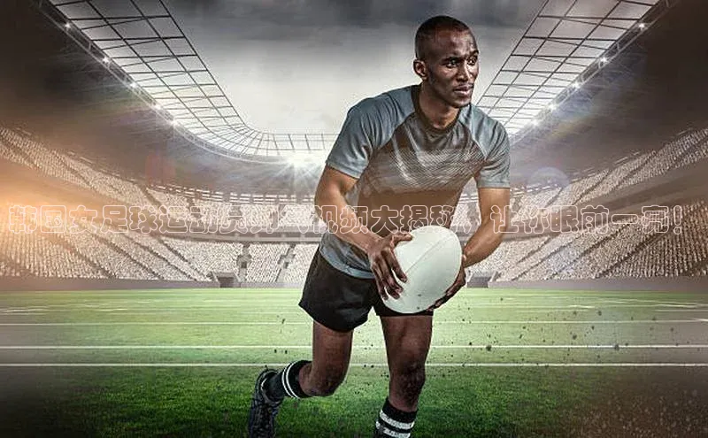 天辰平台用户登录入口百度网盘韩国女足球运动员帅气视频大揭秘，让你眼前一亮！