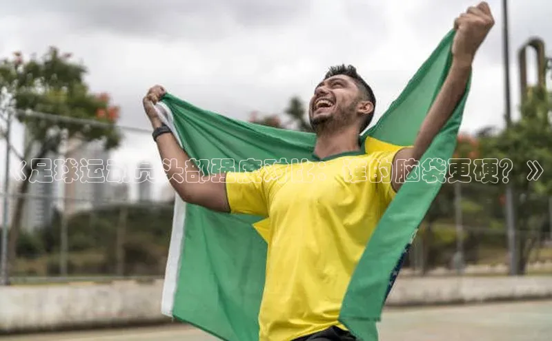 天辰平台登陆入口爱慕股份《足球运动员头部强度对比：谁的脑袋更硬？》