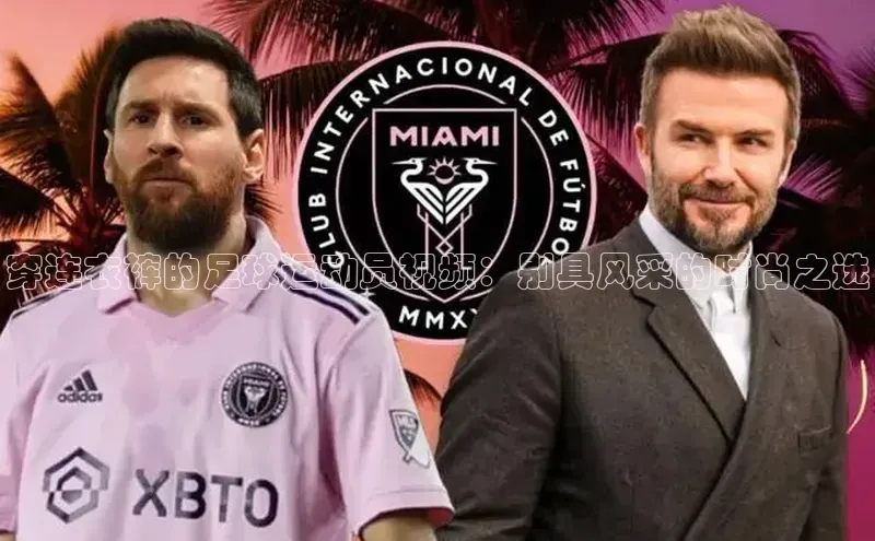 天辰登录连接哇咔哇咔文化穿连衣裤的足球运动员视频：别具风采的时尚之选