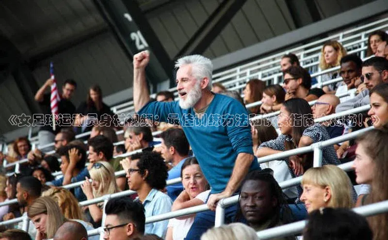 天辰注册官网登录入口百度众测《女足球运动员身材视频：最佳训练方法和饮食指南大揭秘！》