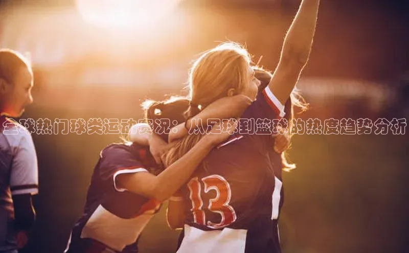 天辰平台测速登录百度翻译全球热门球类运动赛况：从足球到篮球的热度趋势分析