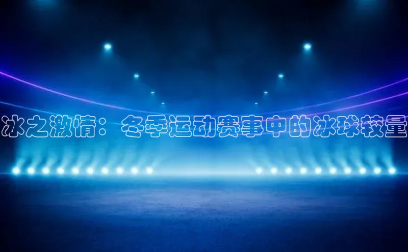 天辰平台测速登录百度翻译冰之激情：冬季运动赛事中的冰球较量