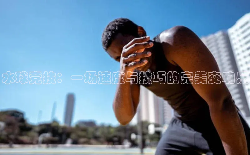 水球竞技：一场速度与技巧的完美交响乐