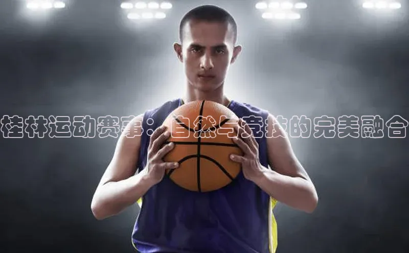 桂林运动赛事：自然与竞技的完美融合