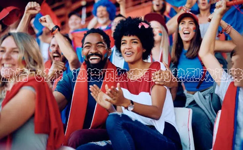 激情飞扬：迎接顶级赛事的热烈欢迎辞