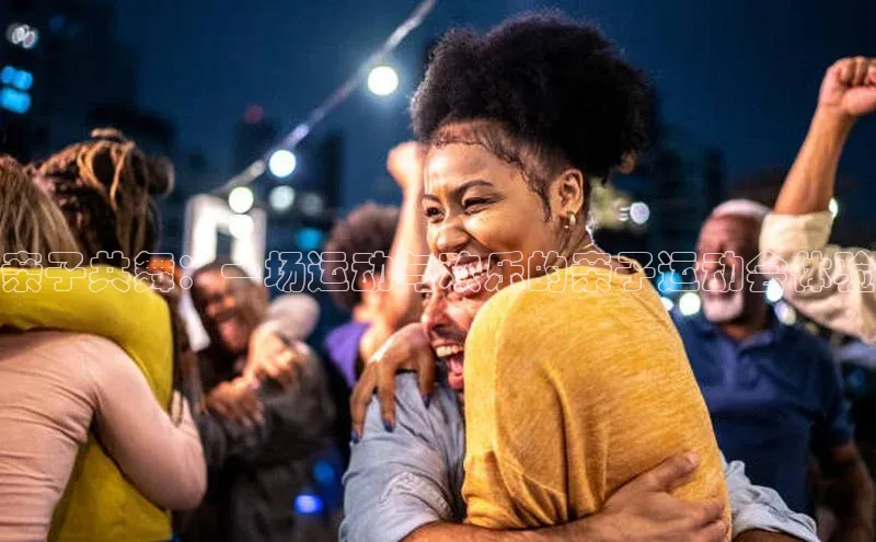 亲子共舞：一场运动与欢乐的亲子运动会体验