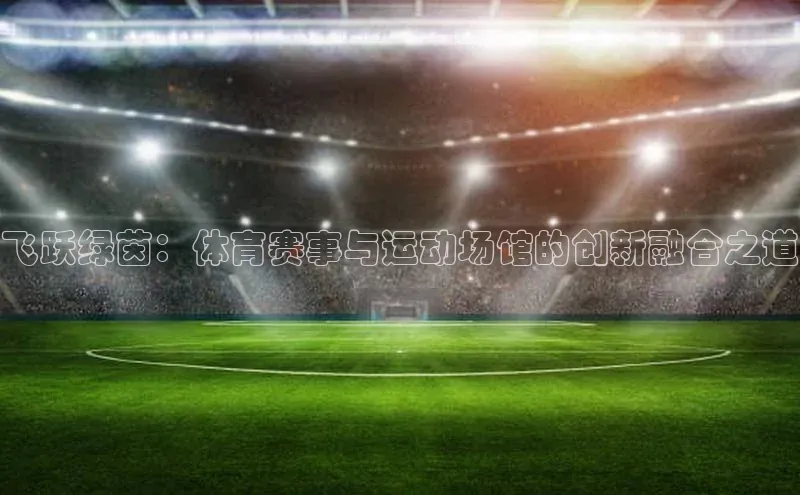飞跃绿茵：体育赛事与运动场馆的创新融合之道