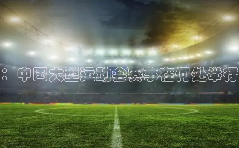 ：中国大型运动会赛事在何处举行