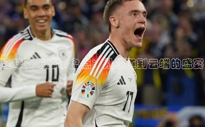 全球赛车盛事盘点：从赛道到云端的盛宴