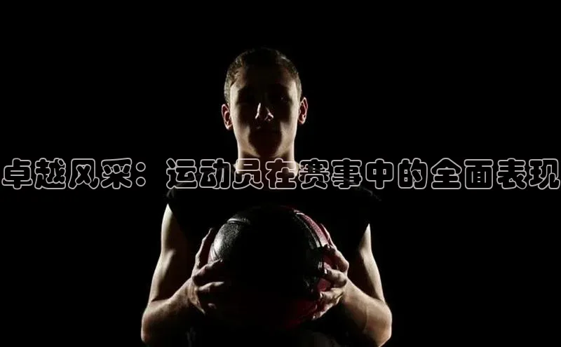 卓越风采：运动员在赛事中的全面表现
