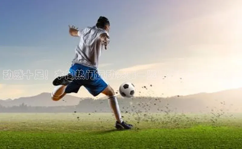 动感十足！本周热门运动赛事一览：你最期待哪场？