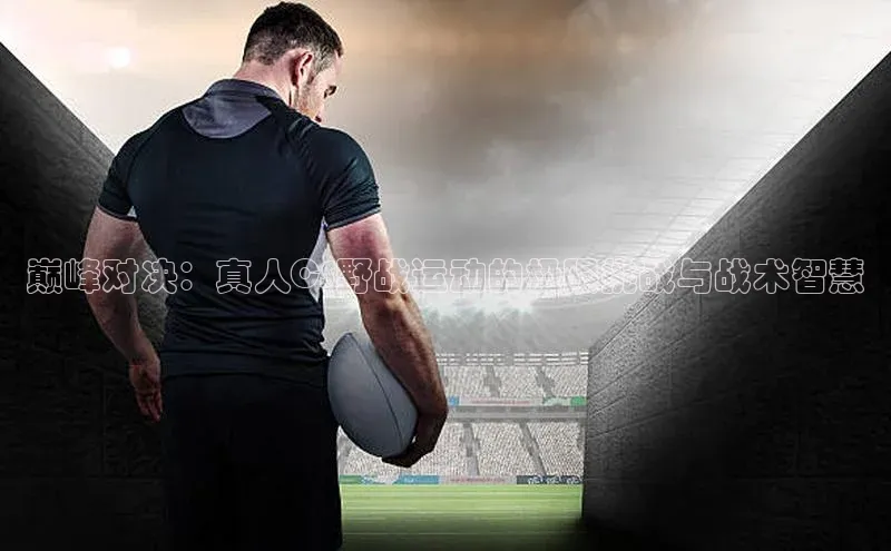 巅峰对决：真人CS野战运动的极限挑战与战术智慧