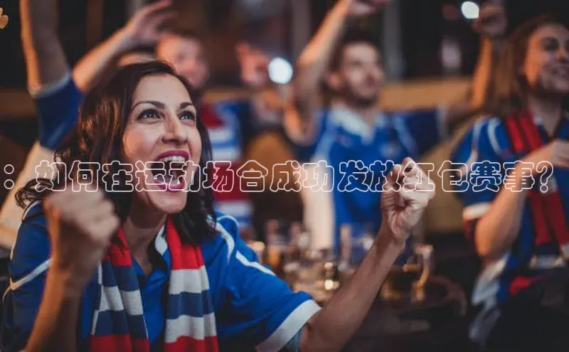 ：如何在运动场合成功发放红包赛事？