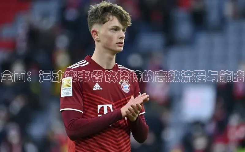 全面：运动赛事餐饮接待的高效流程与策略