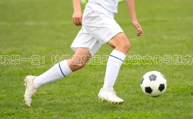 欢聚一堂：社区趣味运动赛事的文化与魅力