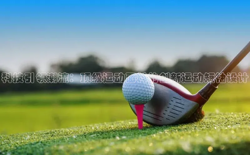 科技引领潮流：顶级运动面料的创新运动短袖设计