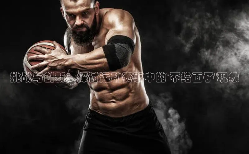 挑战与创新：探讨运动赛事中的\'不给面子\'现象