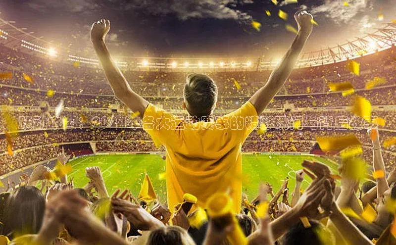 跃动中国：2024年各大运动赛事的精彩瞬间与背后故事