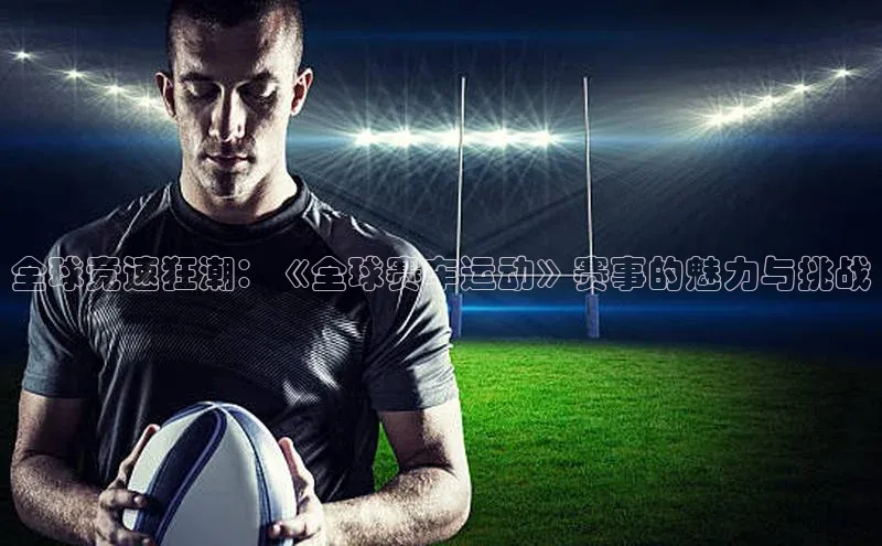 全球竞速狂潮：《全球赛车运动》赛事的魅力与挑战