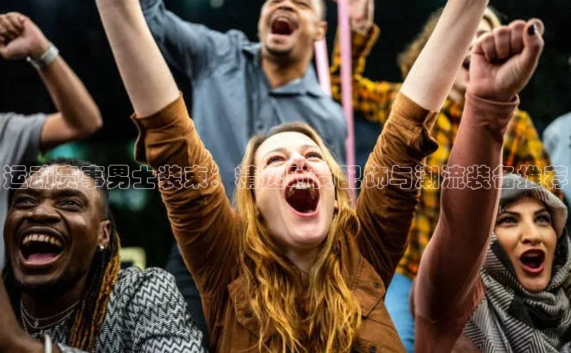 运动赛事男士装束：精选时尚配饰与潮流装备推荐