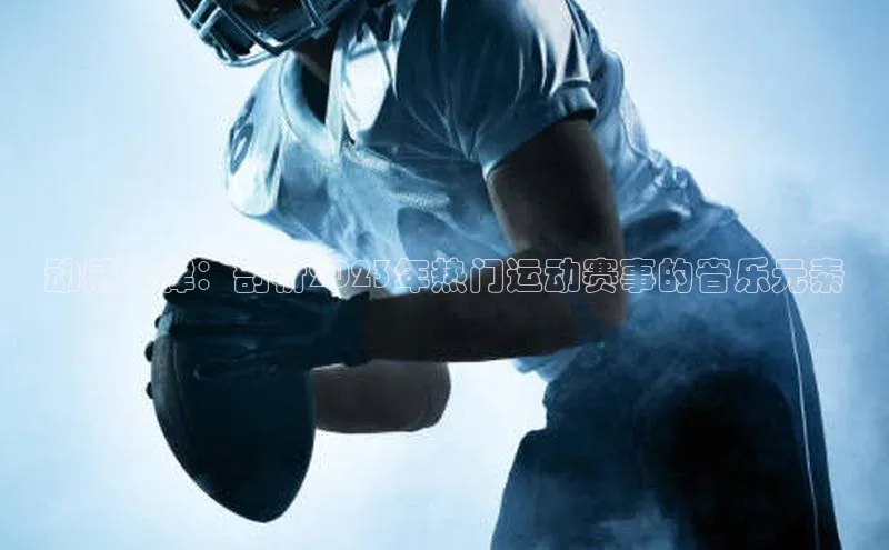 动感旋律：剖析2023年热门运动赛事的音乐元素
