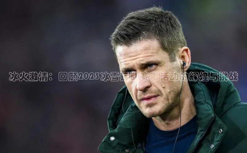 冰火激情：回顾2023冰雪运动赛事活动的辉煌与挑战
