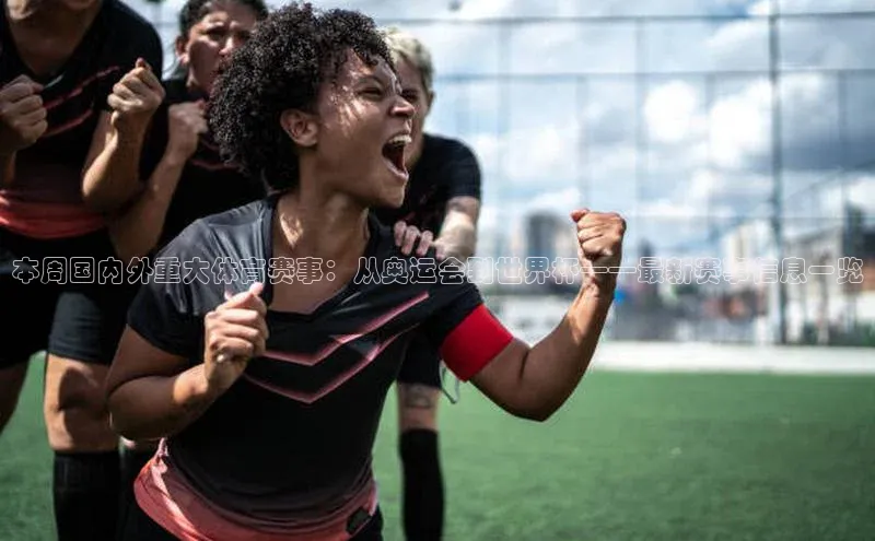 本周国内外重大体育赛事：从奥运会到世界杯——最新赛事信息一览