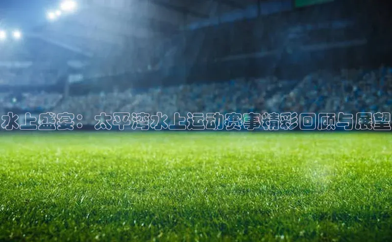 水上盛宴：太平湾水上运动赛事精彩回顾与展望