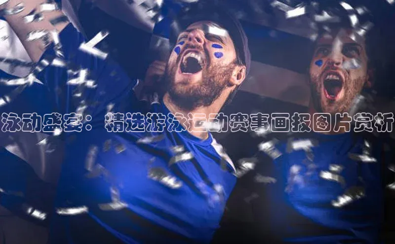 泳动盛宴：精选游泳运动赛事画报图片赏析