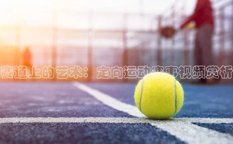 赛道上的艺术：定向运动赛事视频赏析