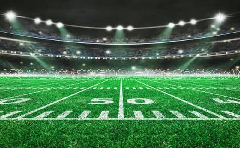 大型运动会赛事的定义与特点：一场体育盛宴的深度探讨