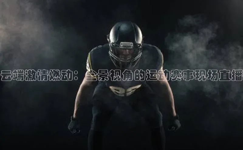 云端激情燃动：全景视角的运动赛事现场直播