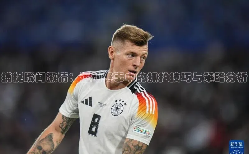 捕捉瞬间激情：运动赛事中的抓拍技巧与策略分析